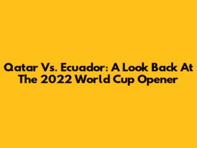 Qatar Vs. Ecuador: A Look Back At The 2022 World Cup Opener