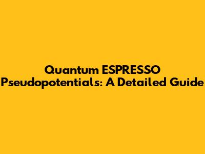 Quantum ESPRESSO Pseudopotentials: A Detailed Guide