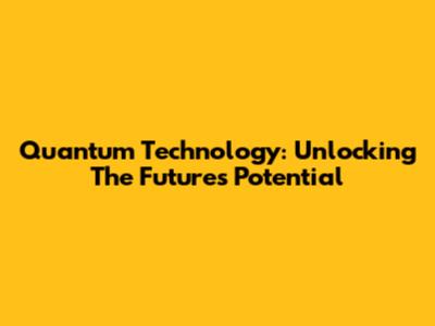 Quantum Technology: Unlocking The Future's Potential