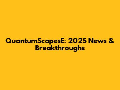QuantumScapesE: 2025 News & Breakthroughs