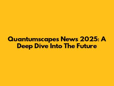 Quantumscapes News 2025: A Deep Dive Into The Future