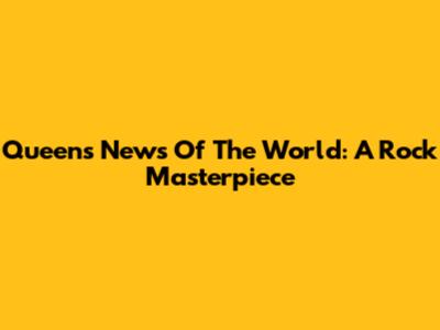Queen's News Of The World: A Rock Masterpiece