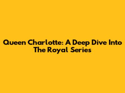 Queen Charlotte: A Deep Dive Into The Royal Series