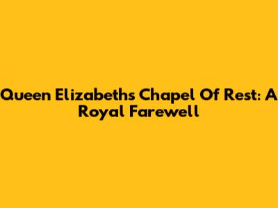 Queen Elizabeth's Chapel Of Rest: A Royal Farewell