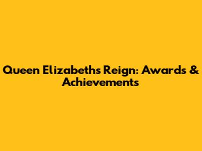 Queen Elizabeth's Reign: Awards & Achievements