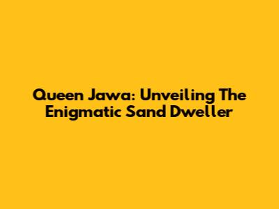 Queen Jawa: Unveiling The Enigmatic Sand Dweller