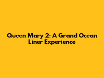 Queen Mary 2: A Grand Ocean Liner Experience