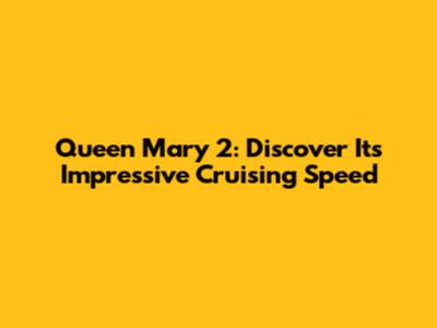 Queen Mary 2: Discover Its Impressive Cruising Speed