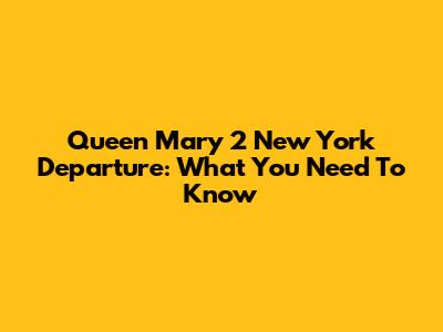 Queen Mary 2 New York Departure: What You Need To Know
