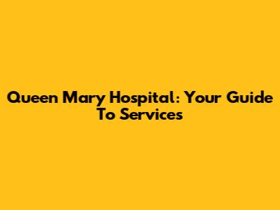 Queen Mary Hospital: Your Guide To Services