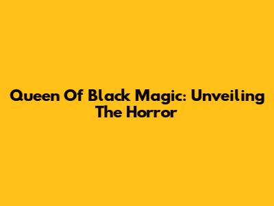 Queen Of Black Magic: Unveiling The Horror