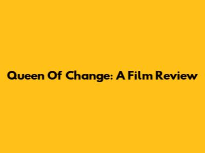 Queen Of Change: A Film Review