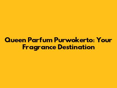 Queen Parfum Purwokerto: Your Fragrance Destination