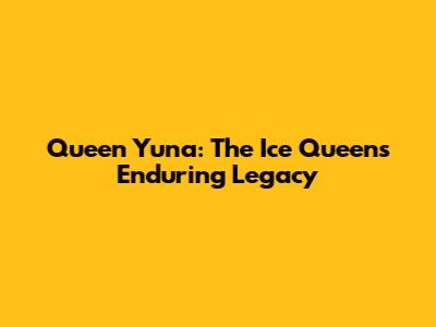 Queen Yuna: The Ice Queen's Enduring Legacy