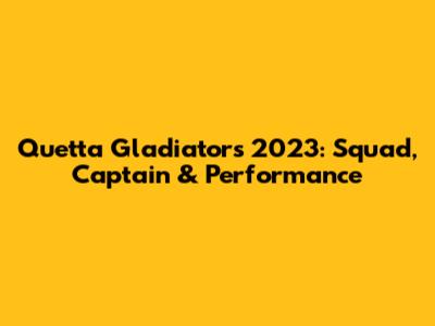 Quetta Gladiators 2023: Squad, Captain & Performance