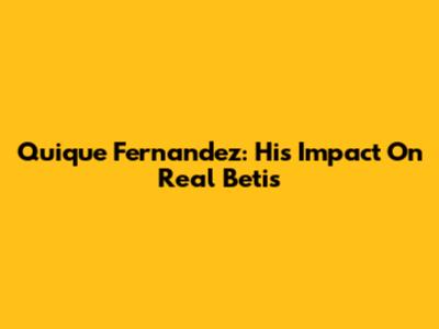 Quique Fernandez: His Impact On Real Betis