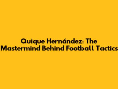Quique Hernández: The Mastermind Behind Football Tactics