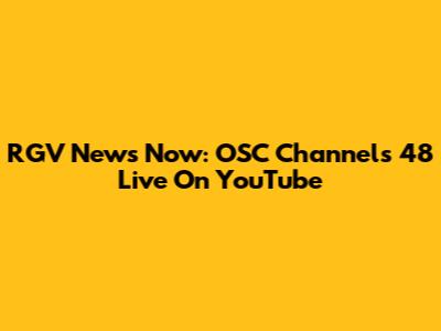 RGV News Now: OSC Channels 48 Live On YouTube
