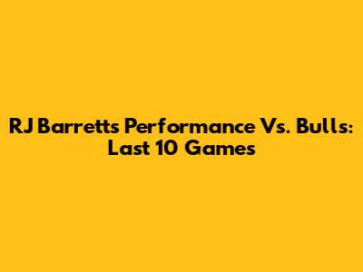 RJ Barrett's Performance Vs. Bulls: Last 10 Games