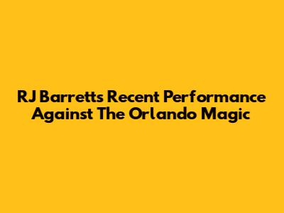 RJ Barrett's Recent Performance Against The Orlando Magic