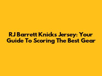 RJ Barrett Knicks Jersey: Your Guide To Scoring The Best Gear