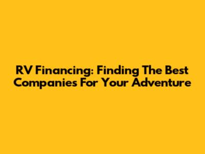 RV Financing: Finding The Best Companies For Your Adventure