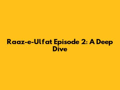 Raaz-e-Ulfat Episode 2: A Deep Dive