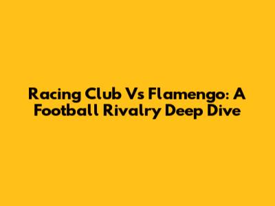 Racing Club Vs Flamengo: A Football Rivalry Deep Dive