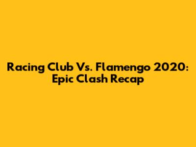 Racing Club Vs. Flamengo 2020: Epic Clash Recap