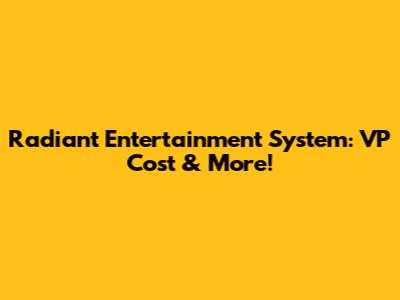 Radiant Entertainment System: VP Cost & More!