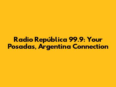 Radio República 99.9: Your Posadas, Argentina Connection