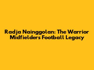Radja Nainggolan: The Warrior Midfielder's Football Legacy