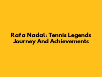 Rafa Nadal: Tennis Legend's Journey And Achievements