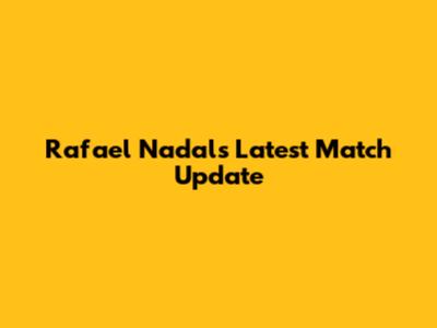 Rafael Nadal's Latest Match Update