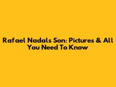 Rafael Nadal's Son: Pictures & All You Need To Know