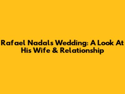 Rafael Nadal's Wedding: A Look At His Wife & Relationship