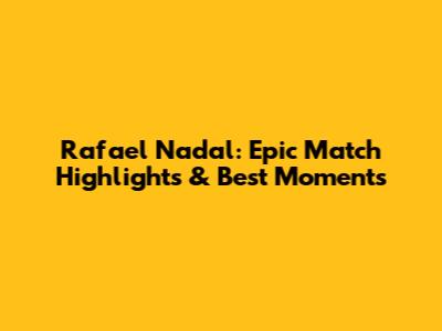 Rafael Nadal: Epic Match Highlights & Best Moments