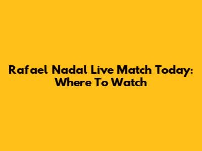 Rafael Nadal Live Match Today: Where To Watch