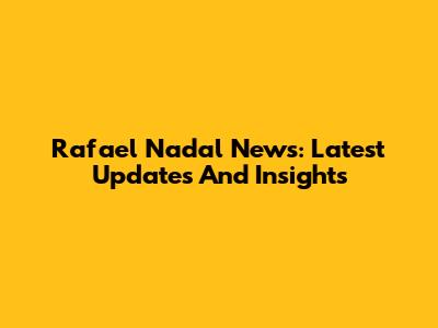 Rafael Nadal News: Latest Updates And Insights