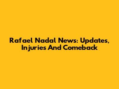 Rafael Nadal News: Updates, Injuries And Comeback