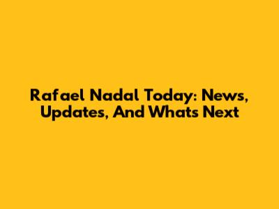 Rafael Nadal Today: News, Updates, And What's Next