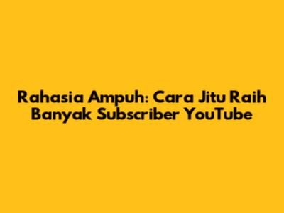 Rahasia Ampuh: Cara Jitu Raih Banyak Subscriber YouTube