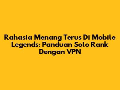 Rahasia Menang Terus Di Mobile Legends: Panduan Solo Rank Dengan VPN