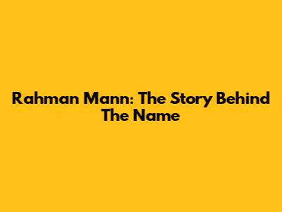 Rahman Mann: The Story Behind The Name