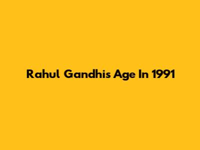 Rahul Gandhi's Age In 1991