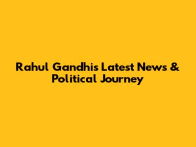 Rahul Gandhi's Latest News & Political Journey
