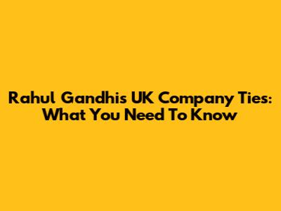 Rahul Gandhi's UK Company Ties: What You Need To Know