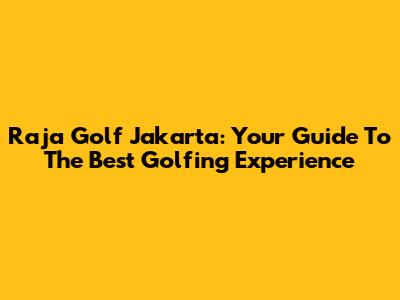 Raja Golf Jakarta: Your Guide To The Best Golfing Experience