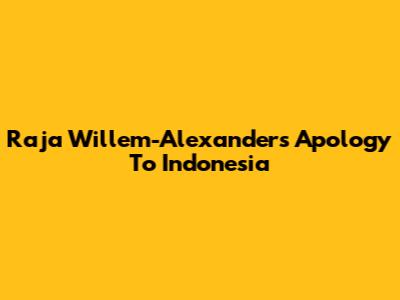 Raja Willem-Alexander's Apology To Indonesia