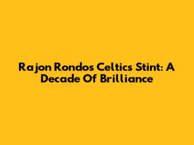 Rajon Rondo's Celtics Stint: A Decade Of Brilliance